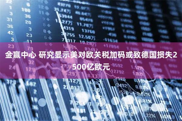 金赢中心 研究显示美对欧关税加码或致德国损失2500亿欧元