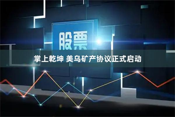 掌上乾坤 美乌矿产协议正式启动