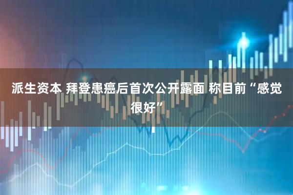 派生资本 拜登患癌后首次公开露面 称目前“感觉很好”