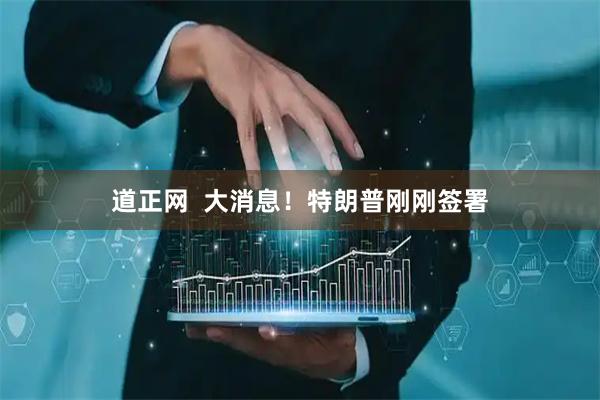 道正网  大消息！特朗普刚刚签署