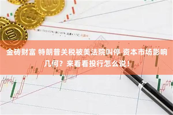 金砖财富 特朗普关税被美法院叫停 资本市场影响几何？来看看投行怎么说！