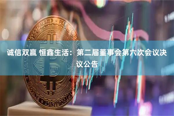 诚信双赢 恒鑫生活：第二届董事会第六次会议决议公告