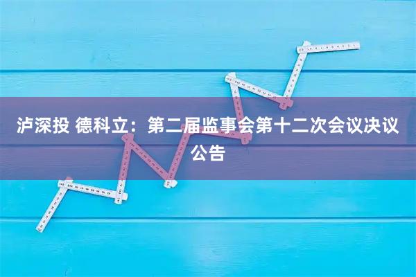 泸深投 德科立：第二届监事会第十二次会议决议公告