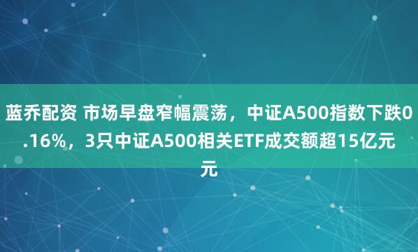 蓝乔配资 市场早盘窄幅震荡,中证A500指数下跌0.16%,3只中证A500相关ETF成交额超15亿元