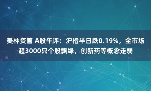 美林资管 A股午评：沪指半日跌0.19%，全市场超3000只个股飘绿，创新药等概念走弱