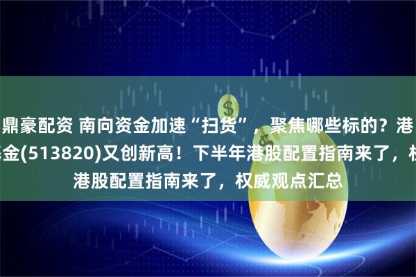 鼎豪配资 南向资金加速“扫货”，聚焦哪些标的？港股红利ETF基金(513820)又创新高！下半年港股配置指南来了，权威观点汇总