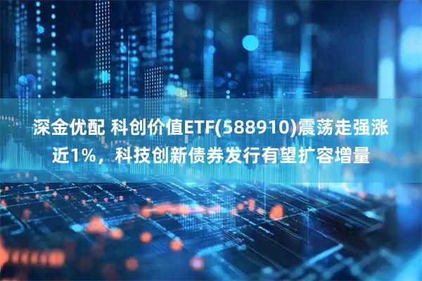 深金优配 科创价值ETF(588910)震荡走强涨近1%，科技创新债券发行有望扩容增量