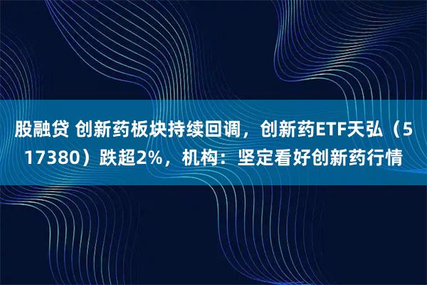股融贷 创新药板块持续回调，创新药ETF天弘（517380）跌超2%，机构：坚定看好创新药行情