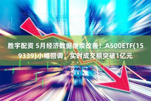 胜宇配资 5月经济数据继续改善!A500ETF(159339)小幅回调,实时成交额突破1亿元