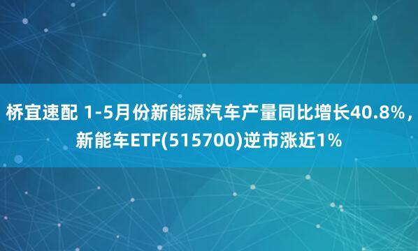 桥宜速配 1-5月份新能源汽车产量同比增长40.8%，新能车ETF(515700)逆市涨近1%
