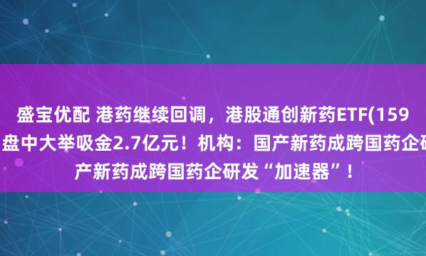 盛宝优配 港药继续回调,港股通创新药ETF(159570)跌近3%,盘中大举吸金2.7亿元!机构:国产新药成跨国药企研发“加速器”!