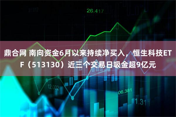鼎合网 南向资金6月以来持续净买入,恒生科技ETF(513130)近三个交易日吸金超9亿元