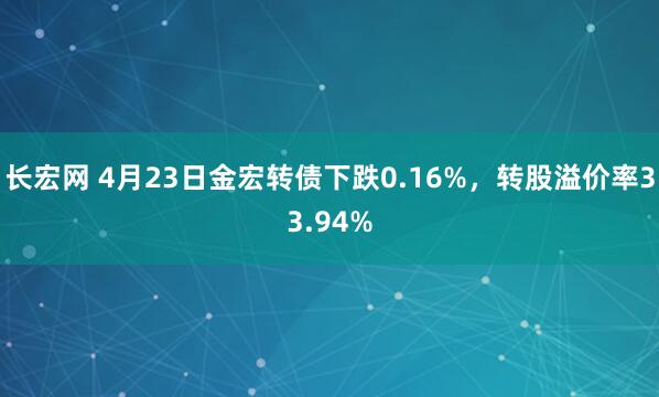 长宏网 4月23日金宏转债下跌0.16%，转股溢价率33.94%