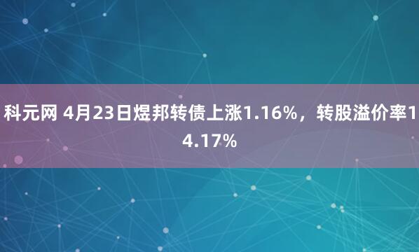 科元网 4月23日煜邦转债上涨1.16%，转股溢价率14.17%