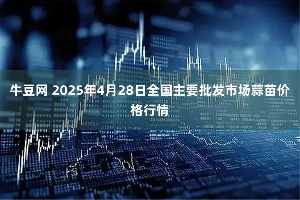 牛豆网 2025年4月28日全国主要批发市场蒜苗价格行情