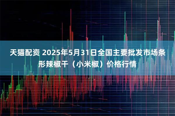 天猫配资 2025年5月31日全国主要批发市场条形辣椒干（小米椒）价格行情