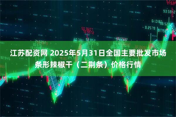 江苏配资网 2025年5月31日全国主要批发市场条形辣椒干（二荆条）价格行情