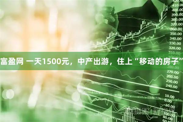 富盈网 一天1500元,中产出游,住上“移动的房子”