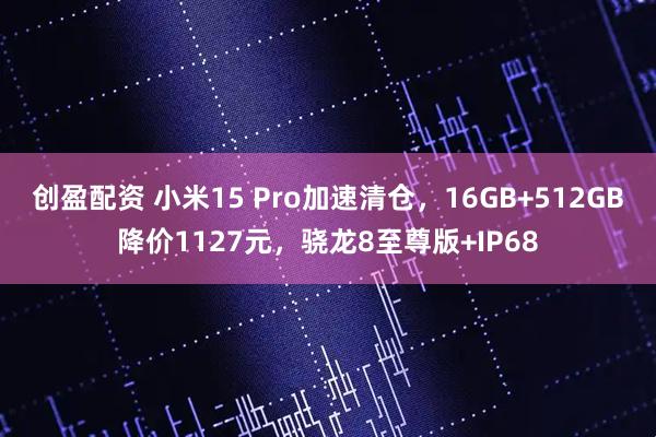 创盈配资 小米15 Pro加速清仓，16GB+512GB降价1127元，骁龙8至尊版+IP68