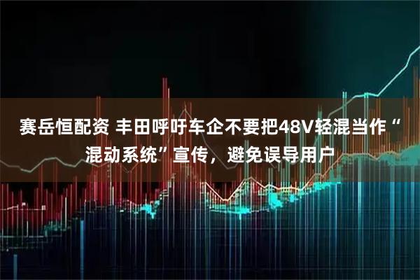 赛岳恒配资 丰田呼吁车企不要把48V轻混当作“混动系统”宣传，避免误导用户