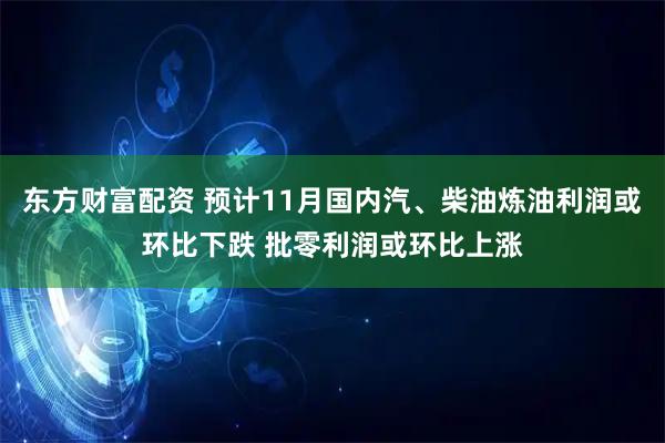 东方财富配资 预计11月国内汽、柴油炼油利润或环比下跌 批零利润或环比上涨