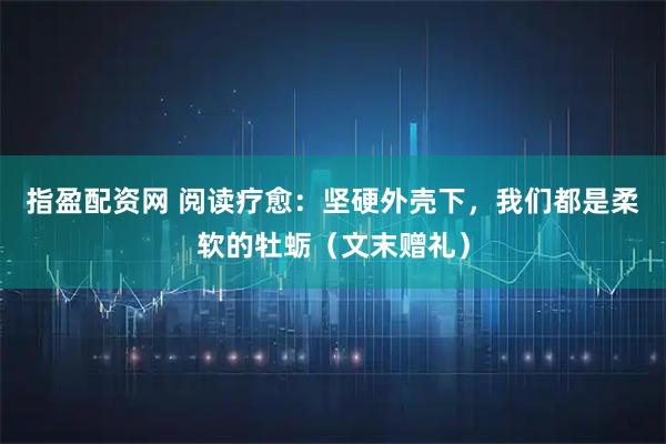 指盈配资网 阅读疗愈：坚硬外壳下，我们都是柔软的牡蛎（文末赠礼）