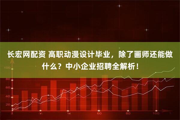 长宏网配资 高职动漫设计毕业，除了画师还能做什么？中小企业招聘全解析！