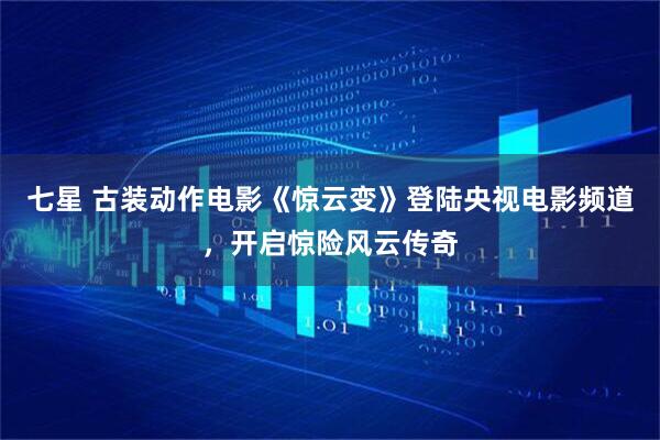 七星 古装动作电影《惊云变》登陆央视电影频道，开启惊险风云传奇