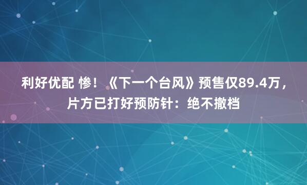 利好优配 惨！《下一个台风》预售仅89.4万，片方已打好预防针：绝不撤档