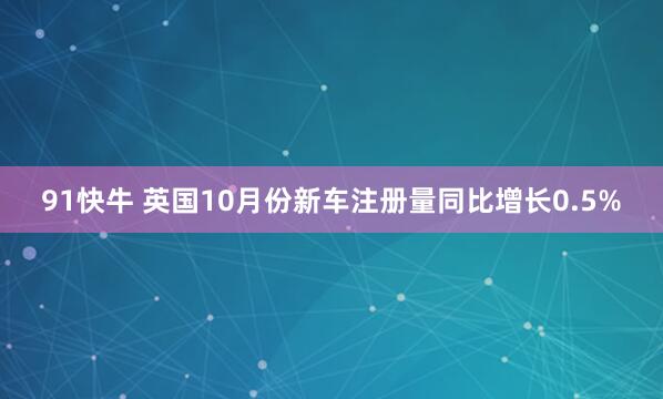 91快牛 英国10月份新车注册量同比增长0.5%