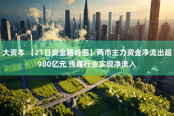 大资本 【21日资金路线图】两市主力资金净流出超980亿元 传媒行业实现净流入