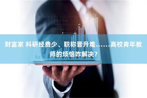 财富家 科研经费少、职称晋升难……高校青年教师的烦恼咋解决？