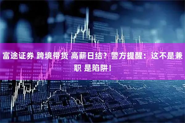 富途证券 跨境带货 高薪日结？警方提醒：这不是兼职 是陷阱！