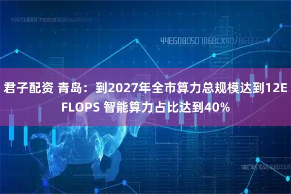 君子配资 青岛：到2027年全市算力总规模达到12EFLOPS 智能算力占比达到40%