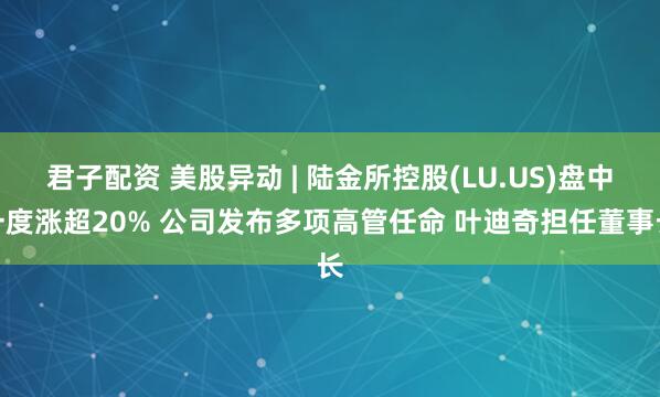 君子配资 美股异动 | 陆金所控股(LU.US)盘中一度涨超20% 公司发布多项高管任命 叶迪奇担任董事长
