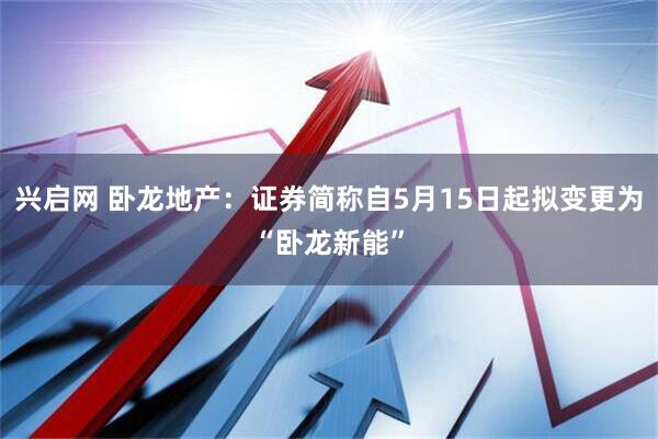兴启网 卧龙地产：证券简称自5月15日起拟变更为“卧龙新能”