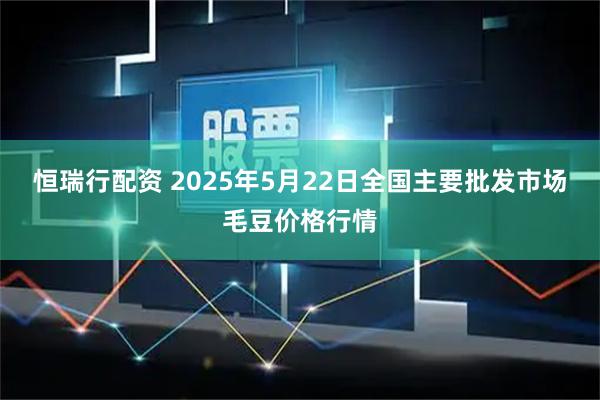恒瑞行配资 2025年5月22日全国主要批发市场毛豆价格行情