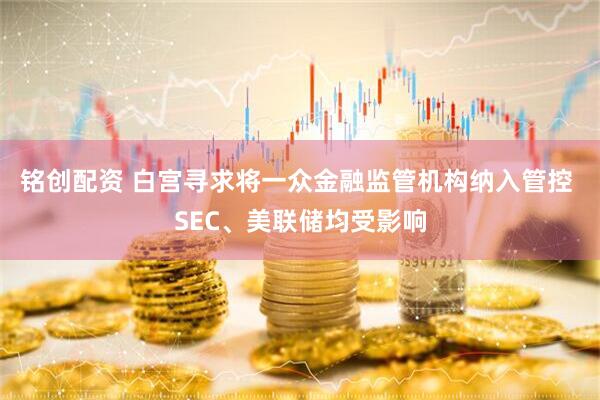 铭创配资 白宫寻求将一众金融监管机构纳入管控 SEC、美联储均受影响