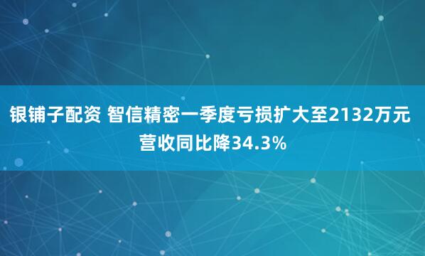 银铺子配资 智信精密一季度亏损扩大至2132万元 营收同比降34.3%