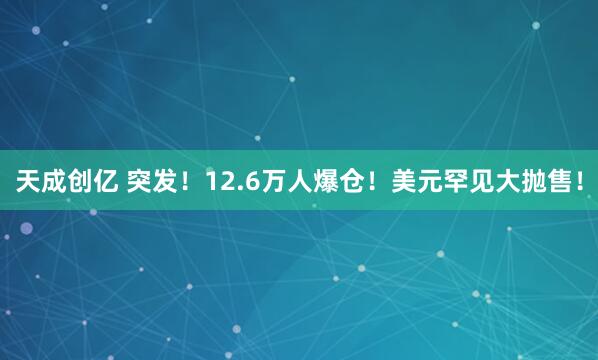 天成创亿 突发！12.6万人爆仓！美元罕见大抛售！