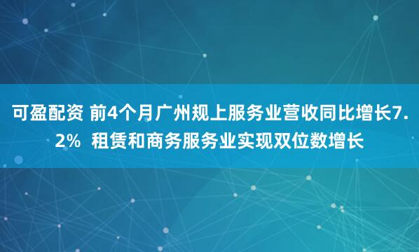 可盈配资 前4个月广州规上服务业营收同比增长7.2%  租赁和商务服务业实现双位数增长