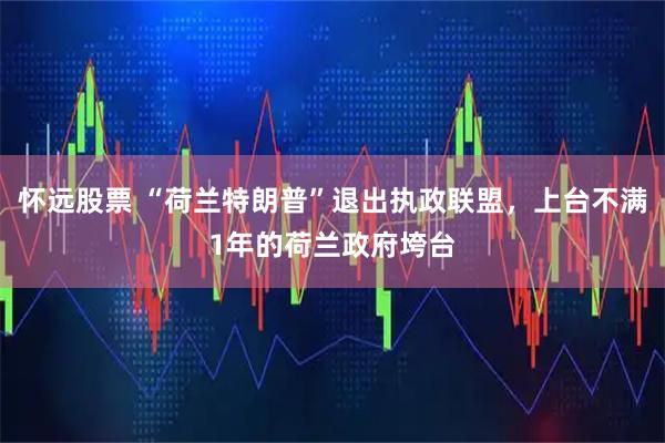 怀远股票 “荷兰特朗普”退出执政联盟，上台不满1年的荷兰政府垮台