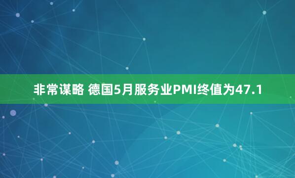 非常谋略 德国5月服务业PMI终值为47.1