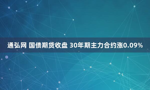 通弘网 国债期货收盘 30年期主力合约涨0.09%