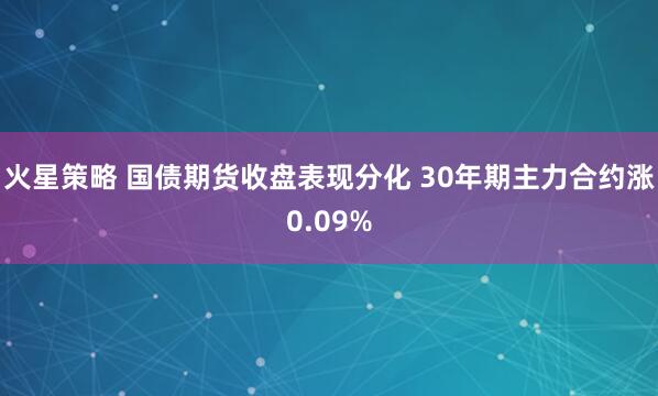 火星策略 国债期货收盘表现分化 30年期主力合约涨0.09%
