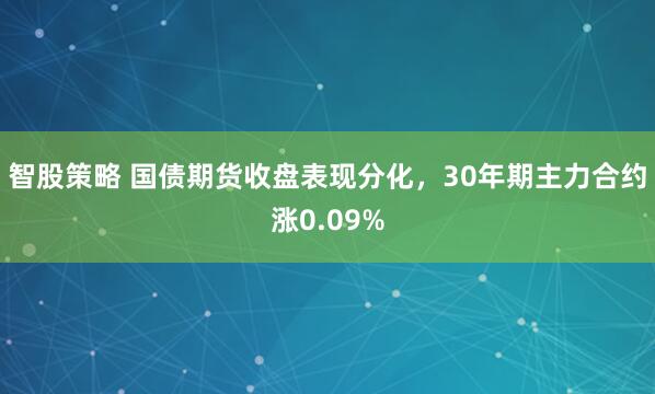 智股策略 国债期货收盘表现分化，30年期主力合约涨0.09%