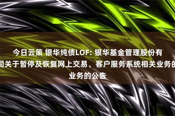 今日云策 银华纯债LOF: 银华基金管理股份有限公司关于暂停及恢复网上交易、客户服务系统相关业务的公告