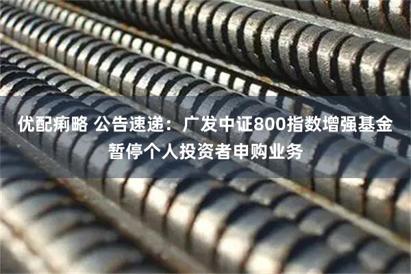 优配痢略 公告速递：广发中证800指数增强基金暂停个人投资者申购业务