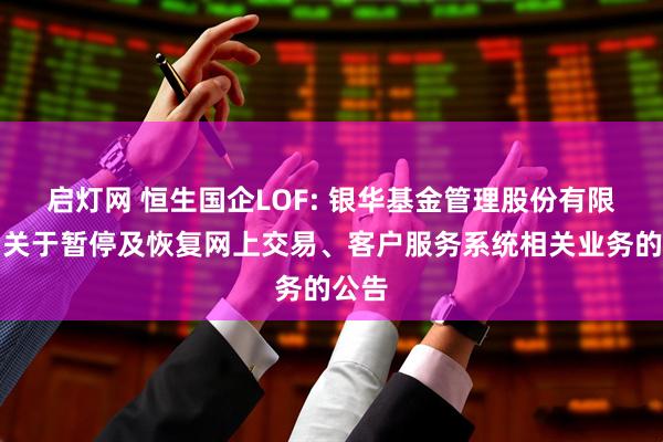 启灯网 恒生国企LOF: 银华基金管理股份有限公司关于暂停及恢复网上交易、客户服务系统相关业务的公告