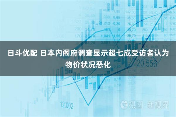 日斗优配 日本内阁府调查显示超七成受访者认为物价状况恶化